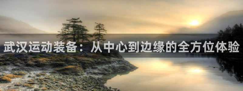 征途国际代理:武汉运动装备:从中心到边缘的全方位体验
