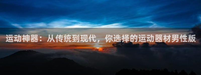 征途国际娱乐:运动神器:从传统到现代,你选择的运动器材男性版